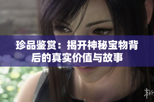 珍品鉴赏：揭开神秘宝物背后的真实价值与故事