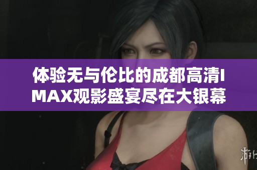 体验无与伦比的成都高清IMAX观影盛宴尽在大银幕