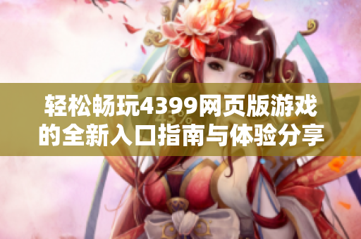 轻松畅玩4399网页版游戏的全新入口指南与体验分享