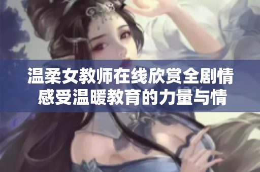 温柔女教师在线欣赏全剧情 感受温暖教育的力量与情感