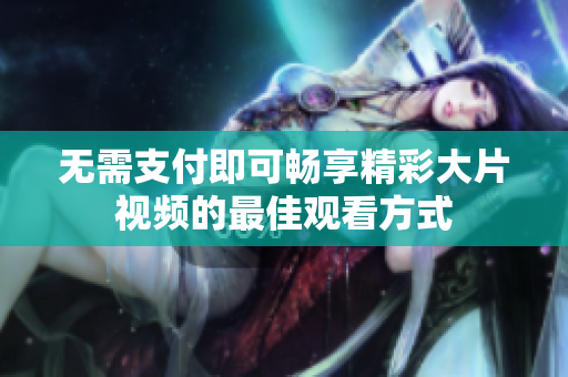 无需支付即可畅享精彩大片视频的最佳观看方式