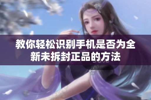 教你轻松识别手机是否为全新未拆封正品的方法