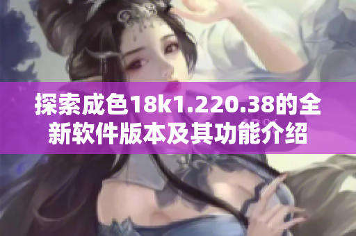 探索成色18k1.220.38的全新软件版本及其功能介绍