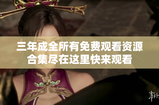 三年成全所有免费观看资源合集尽在这里快来观看