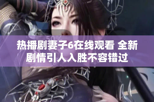 热播剧妻子6在线观看 全新剧情引人入胜不容错过
