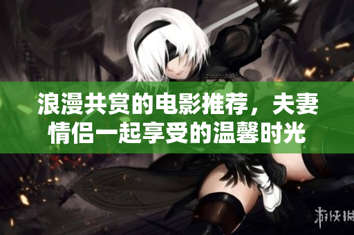 浪漫共赏的电影推荐，夫妻情侣一起享受的温馨时光