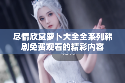 尽情欣赏萝卜大全全系列韩剧免费观看的精彩内容