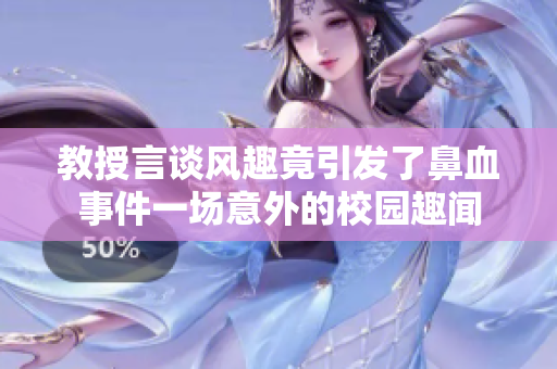 教授言谈风趣竟引发了鼻血事件一场意外的校园趣闻