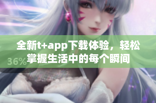 全新t+app下载体验，轻松掌握生活中的每个瞬间