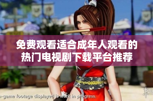 免费观看适合成年人观看的热门电视剧下载平台推荐