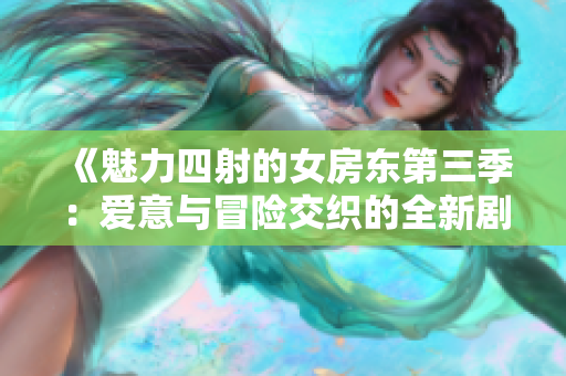 《魅力四射的女房东第三季：爱意与冒险交织的全新剧情》