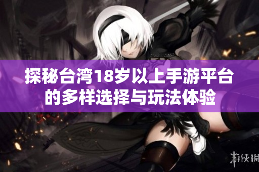 探秘台湾18岁以上手游平台的多样选择与玩法体验
