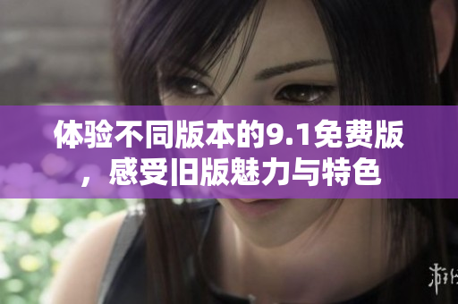 体验不同版本的9.1免费版，感受旧版魅力与特色