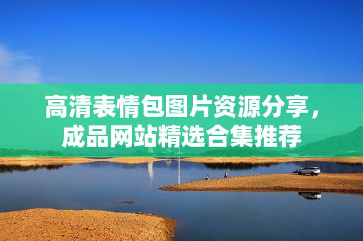 高清表情包图片资源分享，成品网站精选合集推荐