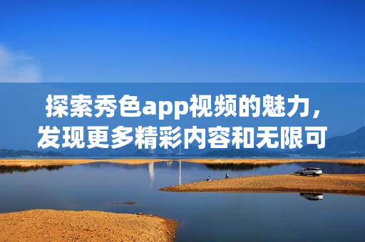 探索秀色app视频的魅力，发现更多精彩内容和无限可能性