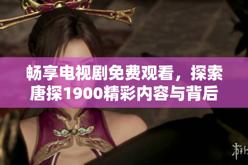 畅享电视剧免费观看，探索唐探1900精彩内容与背后故事