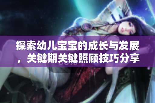探索幼儿宝宝的成长与发展，关键期关键照顾技巧分享