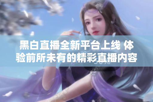 黑白直播全新平台上线 体验前所未有的精彩直播内容
