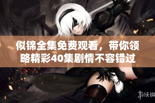 似锦全集免费观看，带你领略精彩40集剧情不容错过