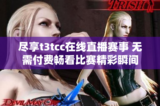尽享t3tcc在线直播赛事 无需付费畅看比赛精彩瞬间