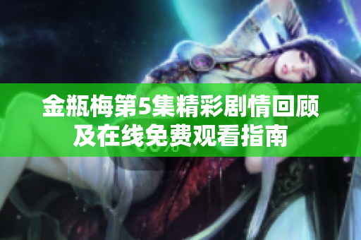 金瓶梅第5集精彩剧情回顾及在线免费观看指南