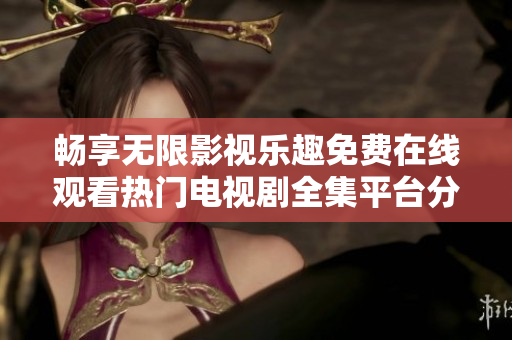 畅享无限影视乐趣免费在线观看热门电视剧全集平台分享
