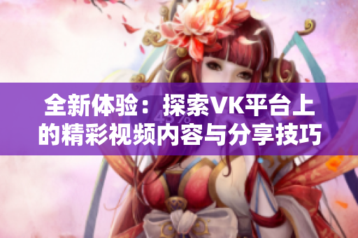 全新体验：探索VK平台上的精彩视频内容与分享技巧