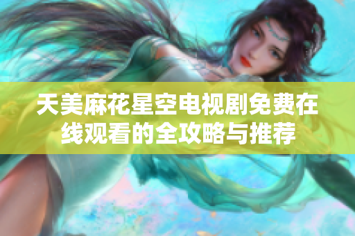 天美麻花星空电视剧免费在线观看的全攻略与推荐