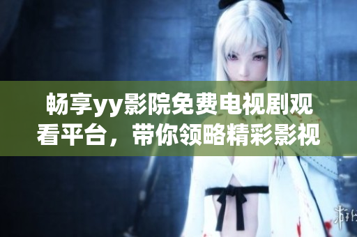 畅享yy影院免费电视剧观看平台，带你领略精彩影视世界