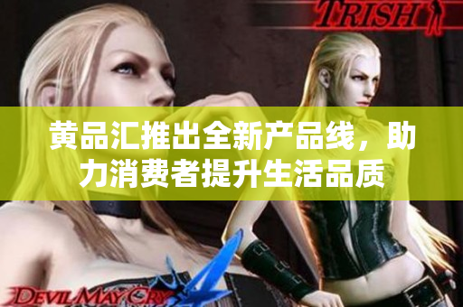 黄品汇推出全新产品线，助力消费者提升生活品质