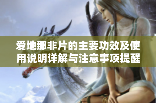 爱地那非片的主要功效及使用说明详解与注意事项提醒
