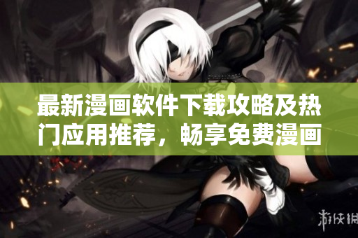 最新漫画软件下载攻略及热门应用推荐，畅享免费漫画世界
