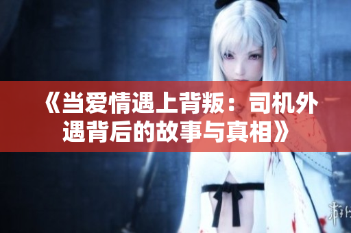 《当爱情遇上背叛：司机外遇背后的故事与真相》