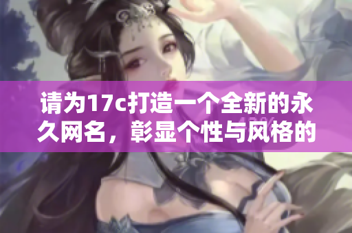 请为17c打造一个全新的永久网名，彰显个性与风格的无限可能