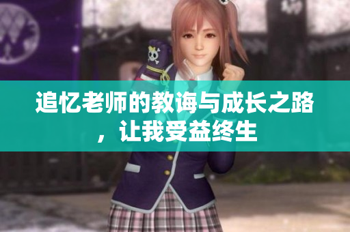 追忆老师的教诲与成长之路，让我受益终生