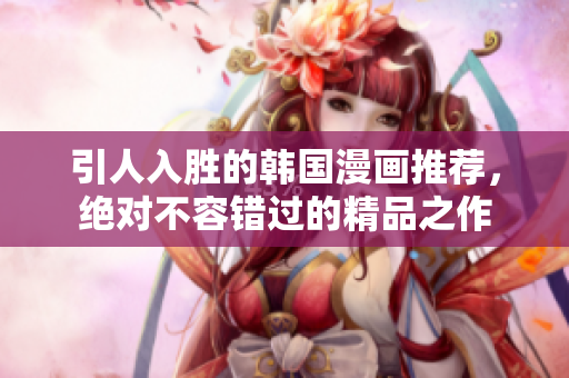 引人入胜的韩国漫画推荐，绝对不容错过的精品之作