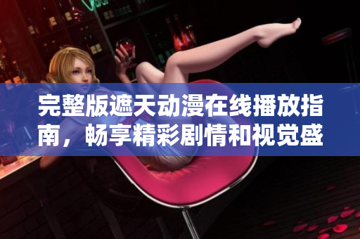 完整版遮天动漫在线播放指南，畅享精彩剧情和视觉盛宴