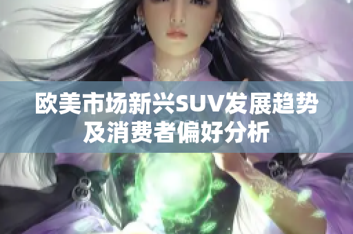 欧美市场新兴SUV发展趋势及消费者偏好分析