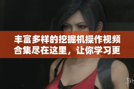 丰富多样的挖掘机操作视频合集尽在这里，让你学习更轻松