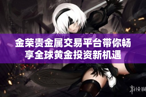 金荣贵金属交易平台带你畅享全球黄金投资新机遇