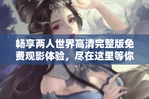 畅享两人世界高清完整版免费观影体验，尽在这里等你来探索