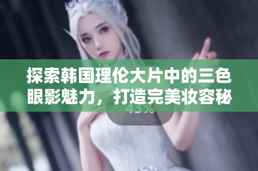 探索韩国理伦大片中的三色眼影魅力，打造完美妆容秘诀分享
