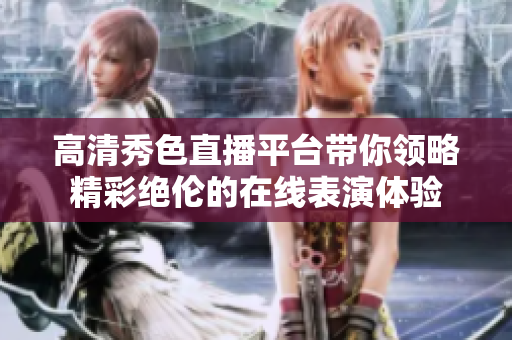 高清秀色直播平台带你领略精彩绝伦的在线表演体验