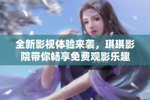 全新影视体验来袭，琪琪影院带你畅享免费观影乐趣