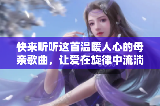 快来听听这首温暖人心的母亲歌曲，让爱在旋律中流淌