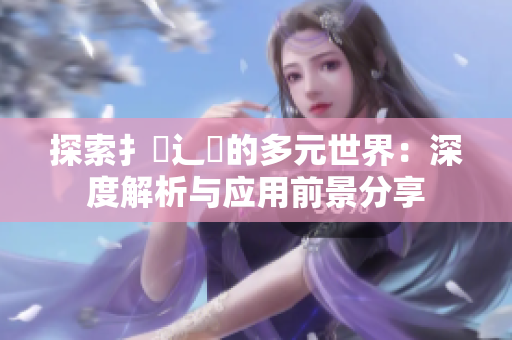 探索扌喿辶畐的多元世界：深度解析与应用前景分享