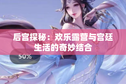 后宫探秘：欢乐露营与宫廷生活的奇妙结合