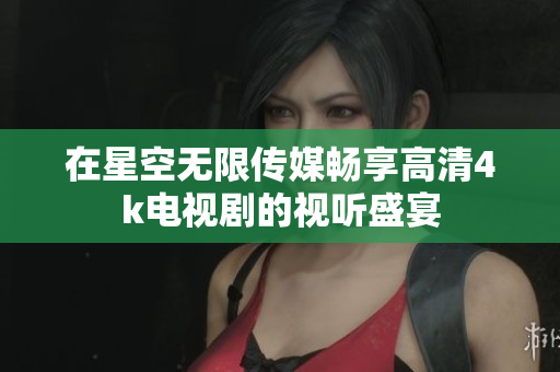 在星空无限传媒畅享高清4k电视剧的视听盛宴