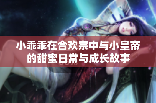 小乖乖在合欢宗中与小皇帝的甜蜜日常与成长故事