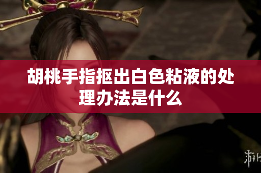 胡桃手指抠出白色粘液的处理办法是什么